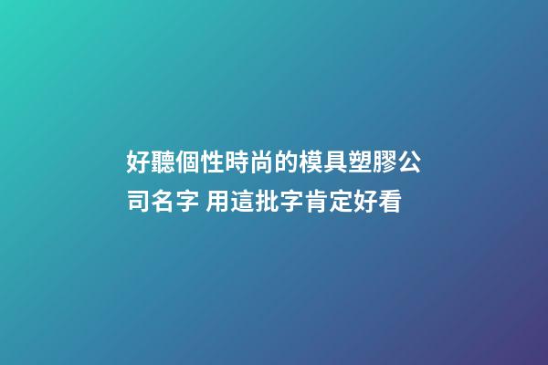 好聽個性時尚的模具塑膠公司名字 用這批字肯定好看-第1張-公司起名-玄機(jī)派